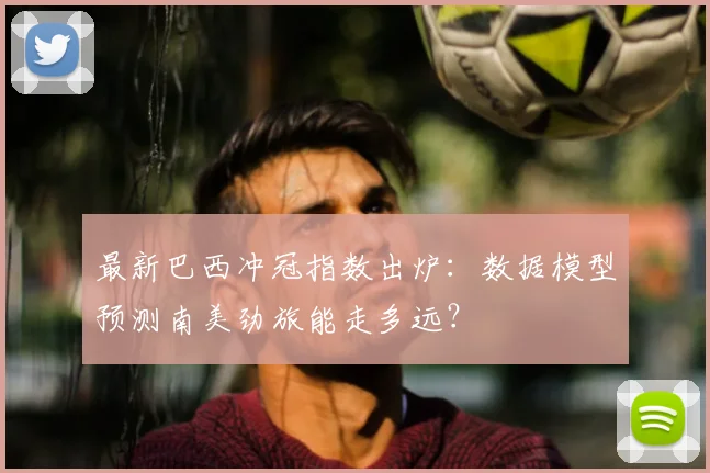 最新巴西冲冠指数出炉:数据模型预测南美劲旅能走多远?