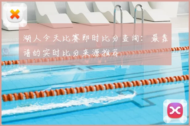 湖人今天比赛即时比分查询:最靠谱的实时比分来源推荐