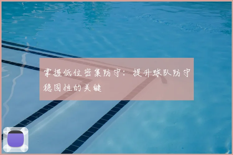 掌握低位密集防守：提升球队防守稳固性的关键