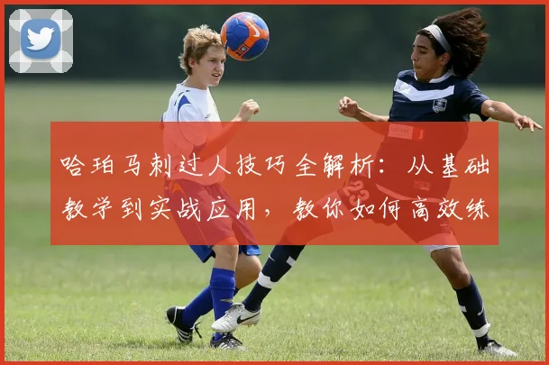 哈珀马刺过人技巧全解析：从基础教学到实战应用，教你如何高效练习
