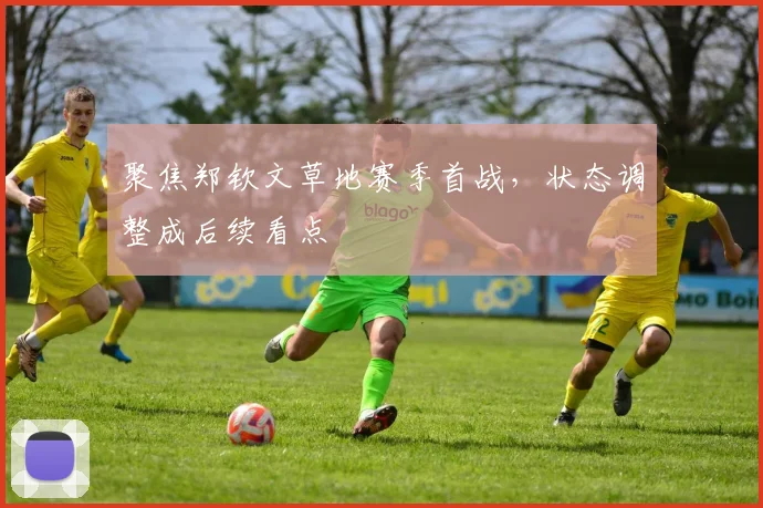 聚焦郑钦文草地赛季首战，状态调整成后续看点