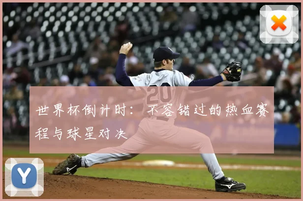 世界杯倒计时:不容错过的热血赛程与球星对决