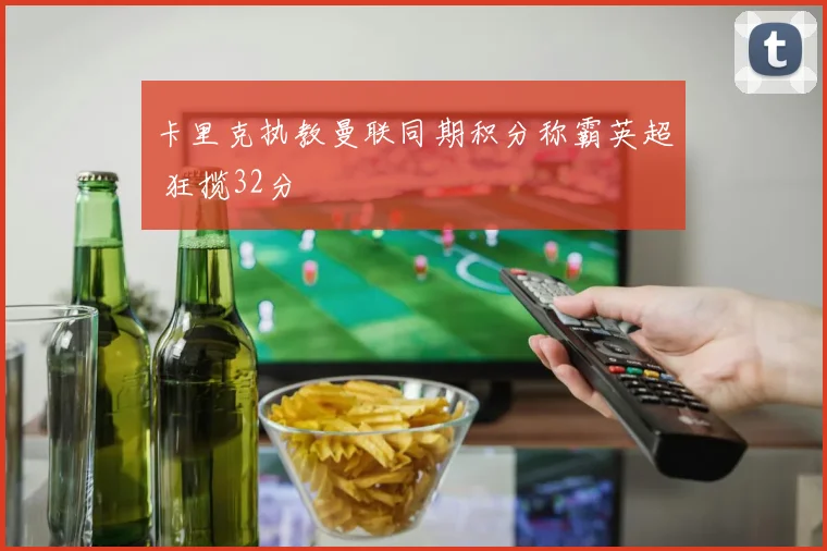 卡里克执教曼联同期积分称霸英超 狂揽32分