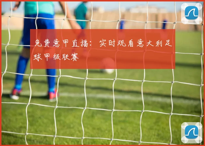 免费意甲直播:实时观看意大利足球甲级联赛
