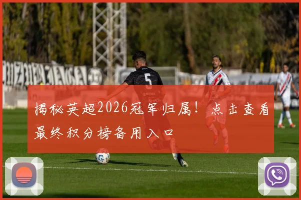 揭秘英超2026冠军归属！点击查看最终积分榜备用入口