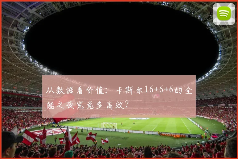 从数据看价值：卡斯尔16+6+6的全能之夜究竟多高效？