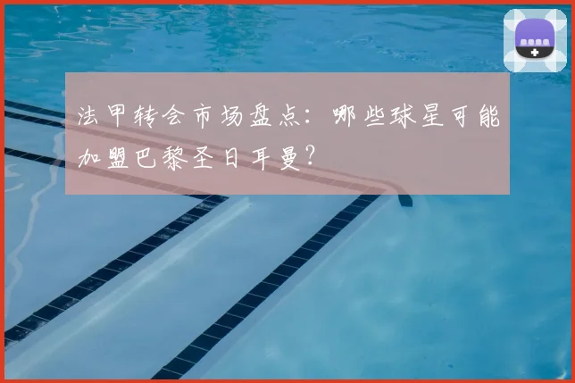 法甲转会市场盘点:哪些球星可能加盟巴黎圣日耳曼?
