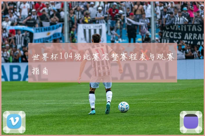 世界杯104场比赛完整赛程表与观赛指南