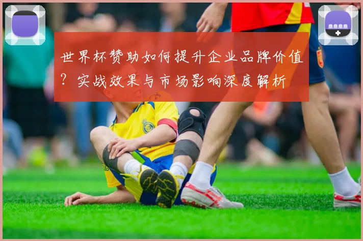 世界杯赞助如何提升企业品牌价值？实战效果与市场影响深度解析