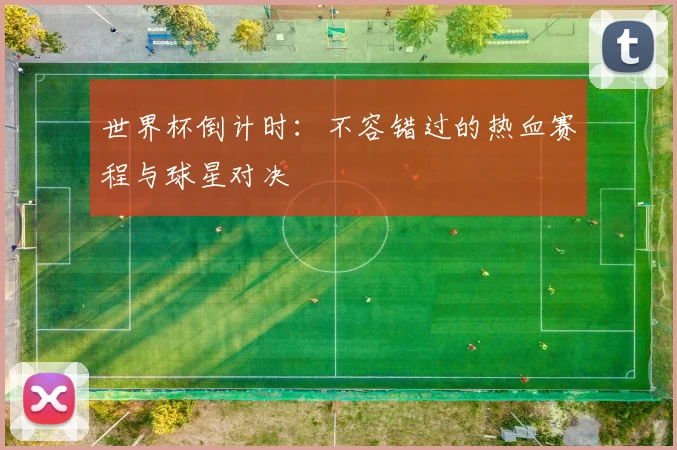 世界杯倒计时:不容错过的热血赛程与球星对决