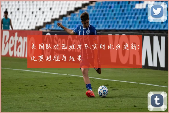美国队对西班牙队实时比分更新:比赛进程与结果