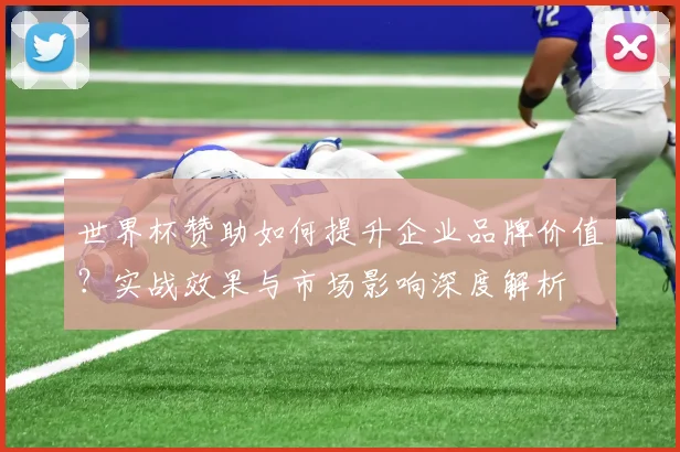 世界杯赞助如何提升企业品牌价值？实战效果与市场影响深度解析