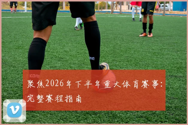 聚焦2026年下半年重大体育赛事：完整赛程指南