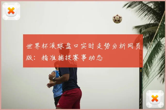 世界杯滚球盘口实时走势分析网页版:精准捕捉赛事动态