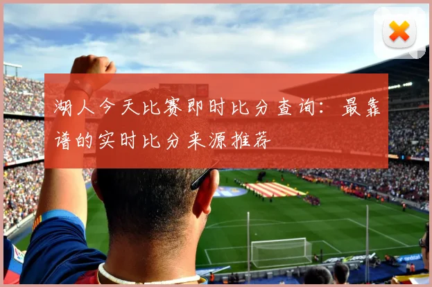 湖人今天比赛即时比分查询：最靠谱的实时比分来源推荐