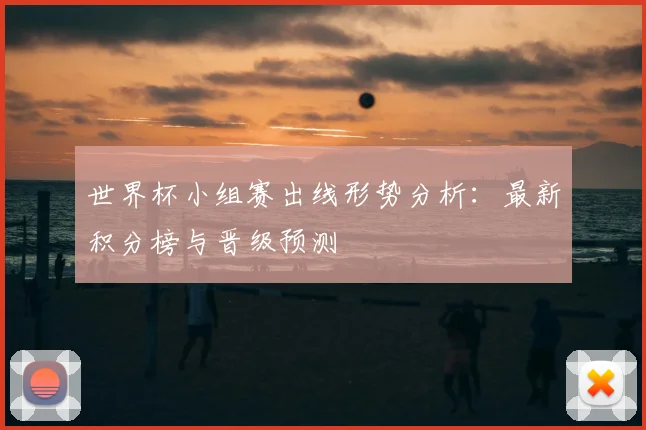 世界杯小组赛出线形势分析：最新积分榜与晋级预测