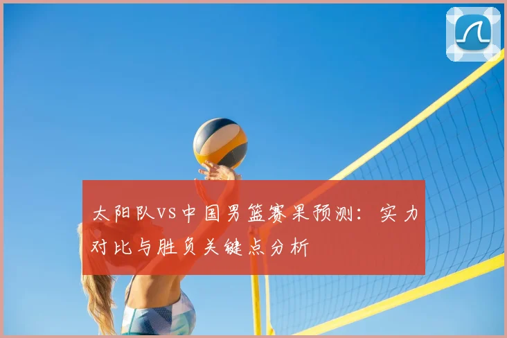 太阳队vs中国男篮赛果预测：实力对比与胜负关键点分析