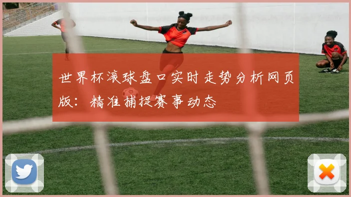 世界杯滚球盘口实时走势分析网页版:精准捕捉赛事动态