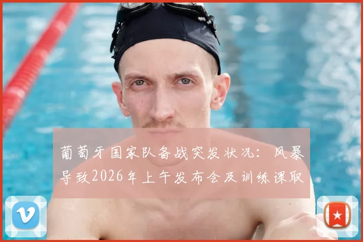 葡萄牙国家队备战突发状况：风暴导致2026年上午发布会及训练课取消，行程被迫调整