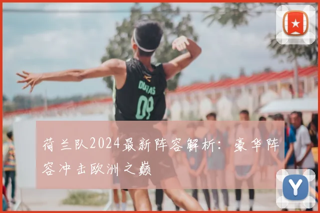 荷兰队2024最新阵容解析:豪华阵容冲击欧洲之巅