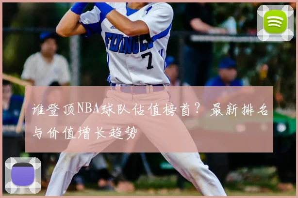 谁登顶NBA球队估值榜首?最新排名与价值增长趋势