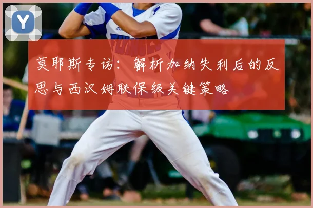 莫耶斯专访:解析加纳失利后的反思与西汉姆联保级关键策略