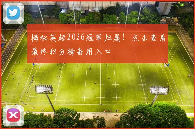 揭秘英超2026冠军归属！点击查看最终积分榜备用入口
