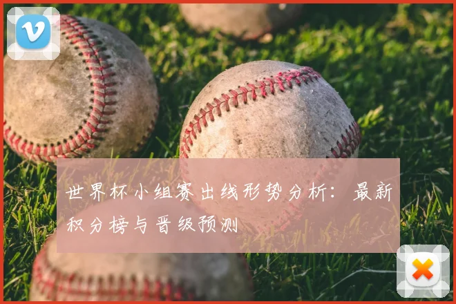 世界杯小组赛出线形势分析:最新积分榜与晋级预测