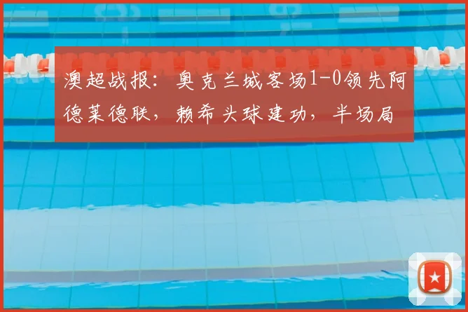 澳超战报：奥克兰城客场1-0领先阿德莱德联，赖希头球建功，半场局势分析