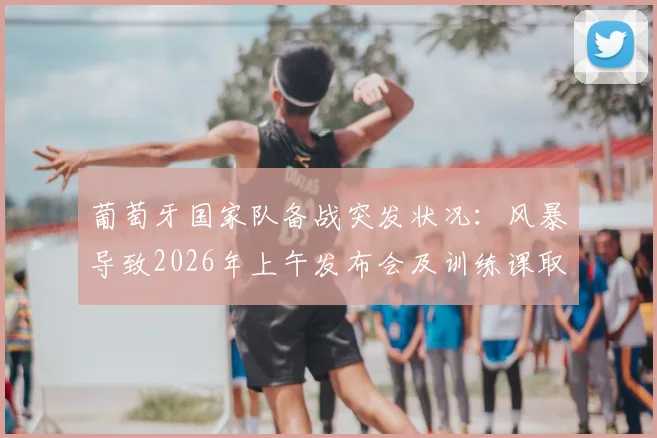 葡萄牙国家队备战突发状况:风暴导致2026年上午发布会及训练课取消,行程被迫调整